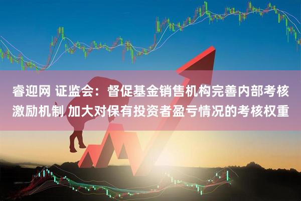 睿迎网 证监会：督促基金销售机构完善内部考核激励机制 加大对保有投资者盈亏情况的考核权重
