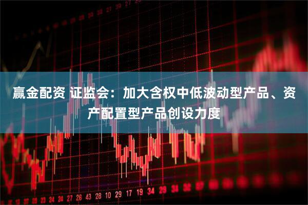赢金配资 证监会：加大含权中低波动型产品、资产配置型产品创设力度