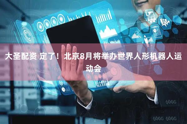 大圣配资 定了！北京8月将举办世界人形机器人运动会