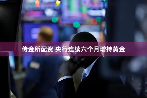 传金所配资 央行连续六个月增持黄金