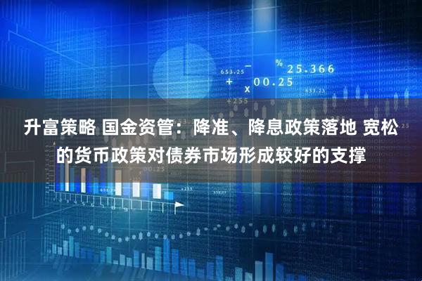 升富策略 国金资管：降准、降息政策落地 宽松的货币政策对债券市场形成较好的支撑