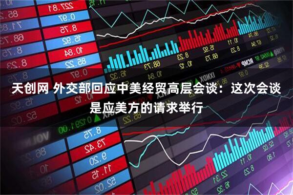 天创网 外交部回应中美经贸高层会谈：这次会谈是应美方的请求举行