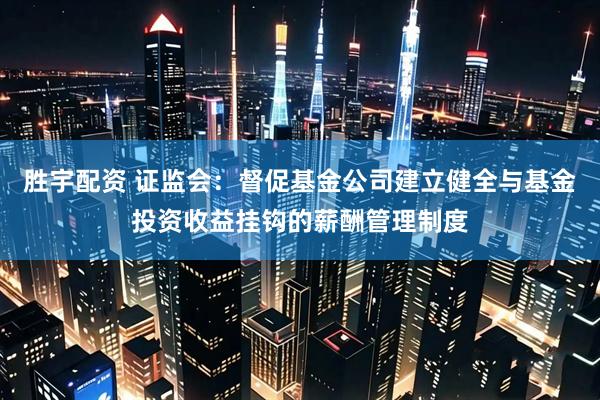 胜宇配资 证监会：督促基金公司建立健全与基金投资收益挂钩的薪酬管理制度