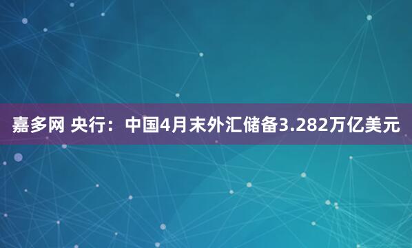 嘉多网 央行：中国4月末外汇储备3.282万亿美元