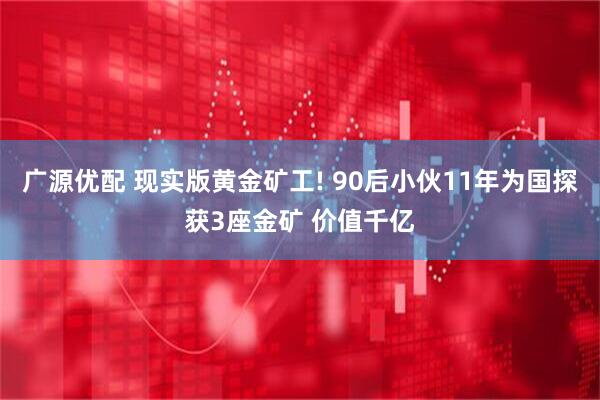 广源优配 现实版黄金矿工! 90后小伙11年为国探获3座金矿 价值千亿