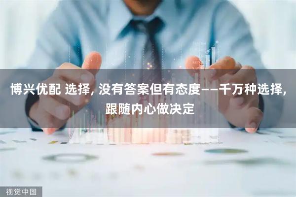 博兴优配 选择, 没有答案但有态度——千万种选择, 跟随内心做决定