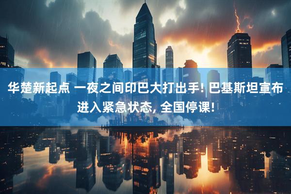 华楚新起点 一夜之间印巴大打出手! 巴基斯坦宣布进入紧急状态, 全国停课!