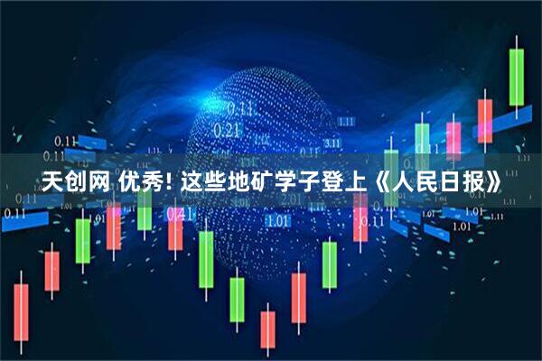 天创网 优秀! 这些地矿学子登上《人民日报》