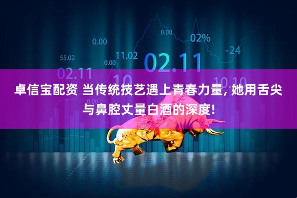 卓信宝配资 当传统技艺遇上青春力量, 她用舌尖与鼻腔丈量白酒的深度!