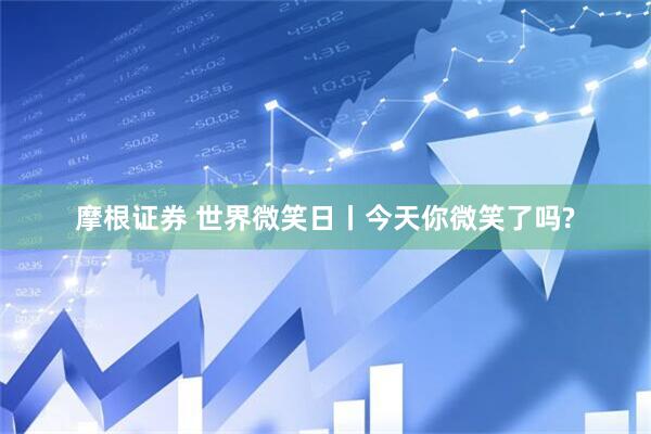 摩根证券 世界微笑日丨今天你微笑了吗?