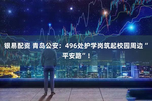 银易配资 青岛公安：496处护学岗筑起校园周边“平安路”！