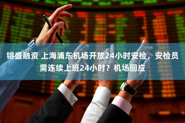 镕盛融资 上海浦东机场开放24小时安检，安检员需连续上班24小时？机场回应