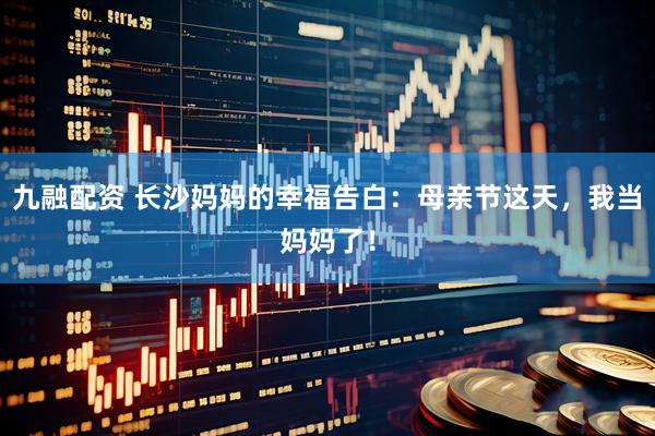 九融配资 长沙妈妈的幸福告白：母亲节这天，我当妈妈了！