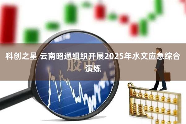 科创之星 云南昭通组织开展2025年水文应急综合演练