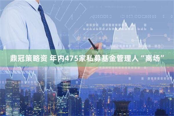 鼎冠策略资 年内475家私募基金管理人“离场”