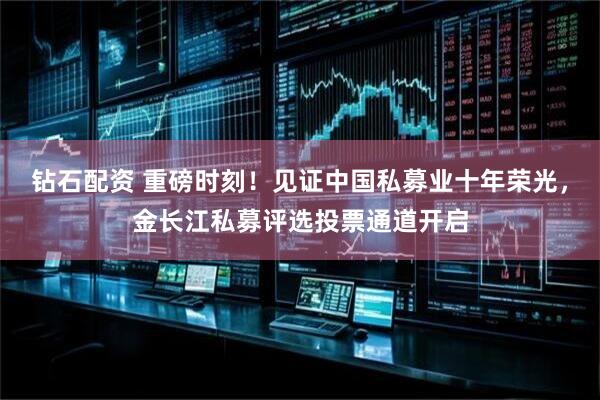 钻石配资 重磅时刻！见证中国私募业十年荣光，金长江私募评选投票通道开启