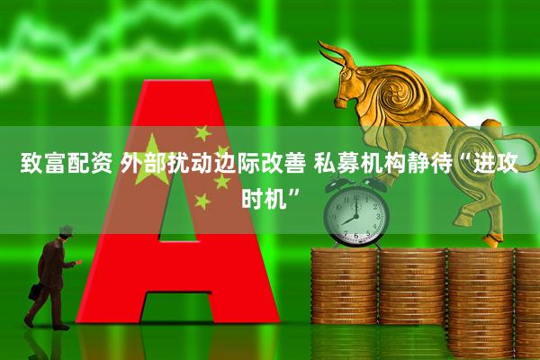 致富配资 外部扰动边际改善 私募机构静待“进攻时机”
