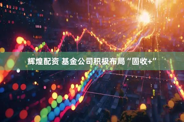 辉煌配资 基金公司积极布局“固收+”