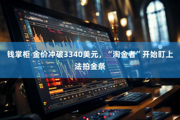 钱掌柜 金价冲破3340美元，“淘金者”开始盯上法拍金条