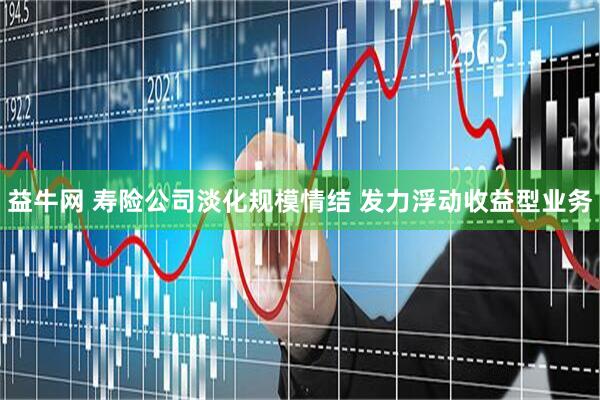 益牛网 寿险公司淡化规模情结 发力浮动收益型业务