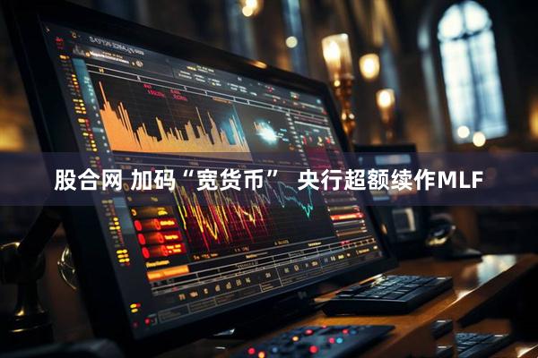 股合网 加码“宽货币”  央行超额续作MLF