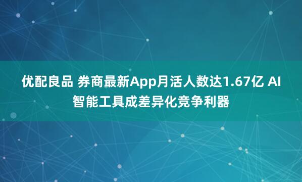 优配良品 券商最新App月活人数达1.67亿 AI智能工具成差异化竞争利器