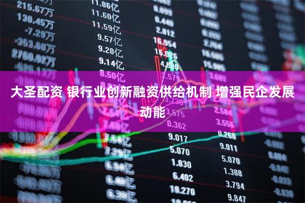 大圣配资 银行业创新融资供给机制 增强民企发展动能
