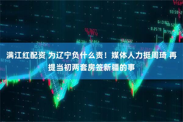 满江红配资 为辽宁负什么责！媒体人力挺周琦 再提当初两套房签新疆的事