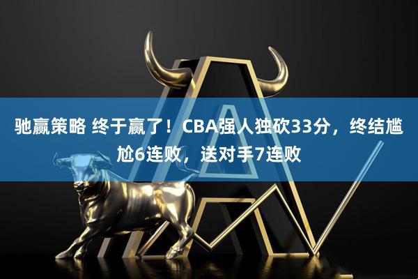 驰赢策略 终于赢了！CBA强人独砍33分，终结尴尬6连败，送对手7连败