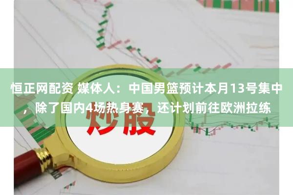 恒正网配资 媒体人：中国男篮预计本月13号集中，除了国内4场热身赛，还计划前往欧洲拉练