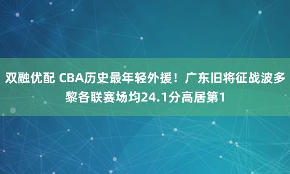 双融优配 CBA历史最年轻外援！广东旧将征战波多黎各联赛场均24.1分高居第1