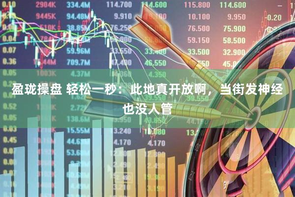 盈珑操盘 轻松一秒：此地真开放啊，当街发神经也没人管