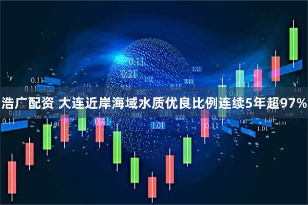 浩广配资 大连近岸海域水质优良比例连续5年超97%