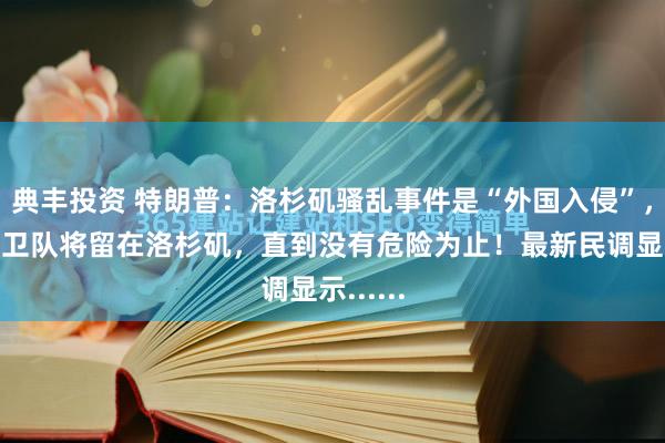 典丰投资 特朗普：洛杉矶骚乱事件是“外国入侵”，国民警卫队将留在洛杉矶，直到没有危险为止！最新民调显示......