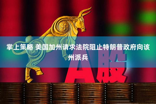 掌上策略 美国加州请求法院阻止特朗普政府向该州派兵