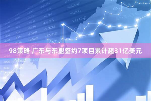 98策略 广东与东盟签约7项目累计超31亿美元