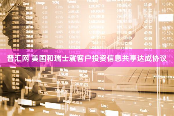 普汇网 美国和瑞士就客户投资信息共享达成协议