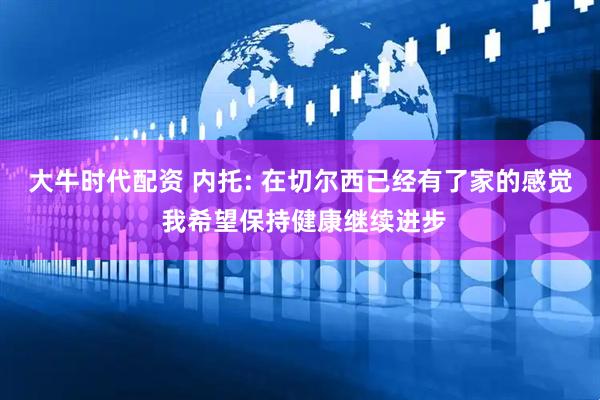 大牛时代配资 内托: 在切尔西已经有了家的感觉 我希望保持健康继续进步
