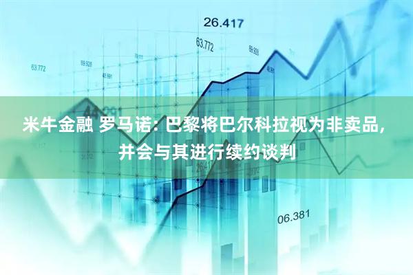 米牛金融 罗马诺: 巴黎将巴尔科拉视为非卖品, 并会与其进行续约谈判