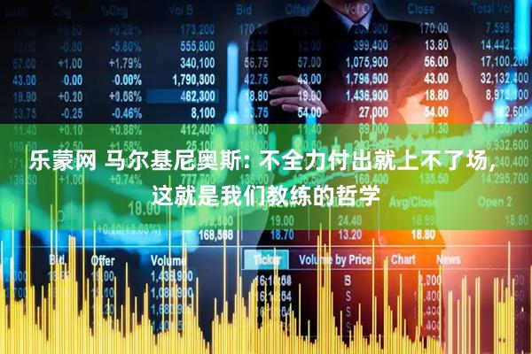 乐蒙网 马尔基尼奥斯: 不全力付出就上不了场, 这就是我们教练的哲学