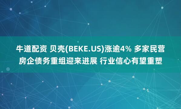 牛道配资 贝壳(BEKE.US)涨逾4% 多家民营房企债务重组迎来进展 行业信心有望重塑