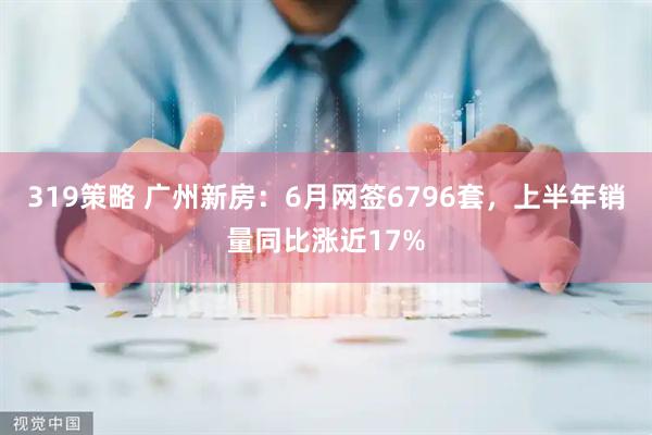 319策略 广州新房：6月网签6796套，上半年销量同比涨近17%