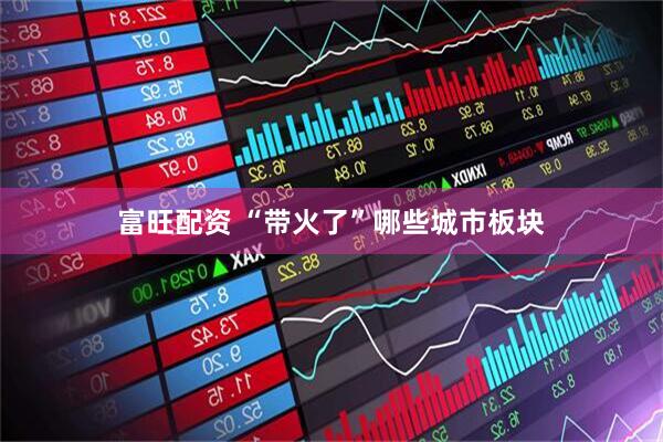 富旺配资 “带火了”哪些城市板块