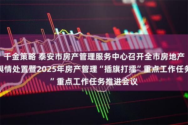 千金策略 泰安市房产管理服务中心召开全市房地产领域网络舆情处置暨2025年房产管理“插旗打擂”重点工作任务推进会议