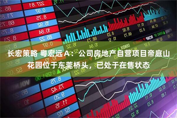 长宏策略 粤宏远Ａ：公司房地产自营项目帝庭山花园位于东莞桥头，已处于在售状态