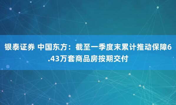 银泰证券 中国东方：截至一季度末累计推动保障6.43万套商品房按期交付