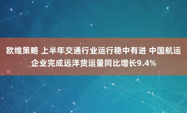 欧维策略 上半年交通行业运行稳中有进 中国航运企业完成远洋货运量同比增长9.4%