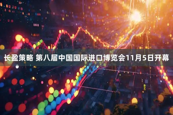 长盈策略 第八届中国国际进口博览会11月5日开幕