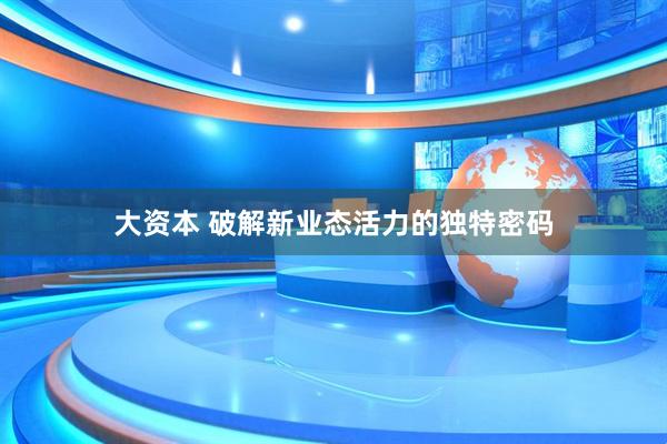 大资本 破解新业态活力的独特密码