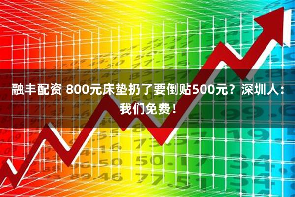 融丰配资 800元床垫扔了要倒贴500元？深圳人：我们免费！